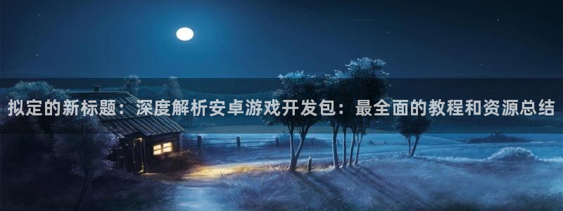 拟定的新标题：深度解析安卓游戏开发包：最