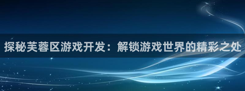 沐鸣1平台：探秘芙蓉区游戏开发：解锁游戏