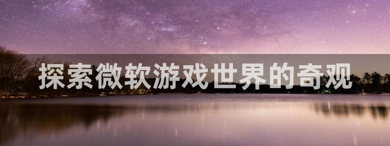 沐鸣娱乐是真的吗：探索微软游戏世界的奇观