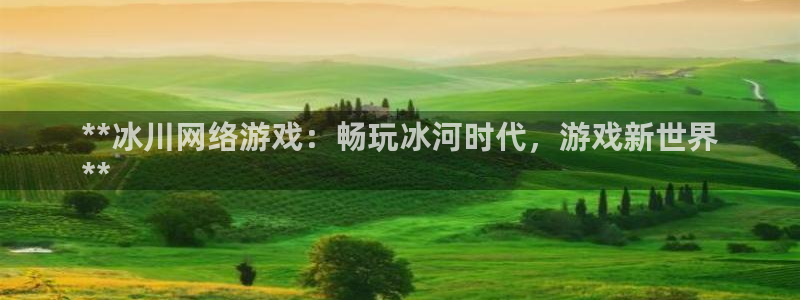 沐鸣娱乐靠谱吗：**冰川网络游戏：畅玩冰