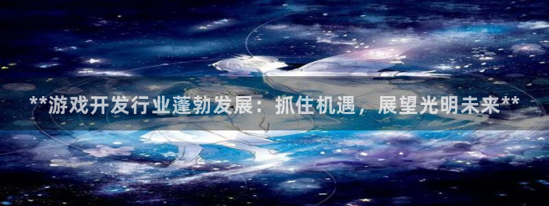 沐鸣科技怎么样：**游戏开发行业蓬勃发展