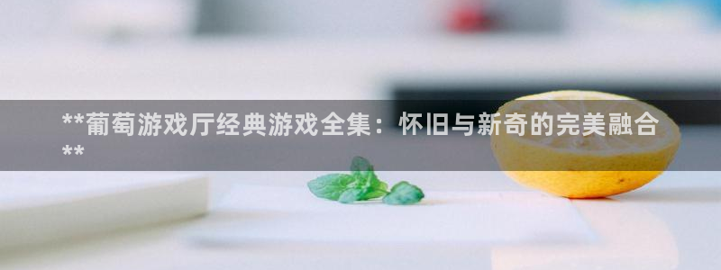 沐鸣平台负责人怎么样：**葡萄游戏厅经典