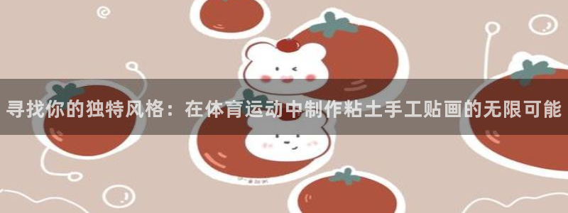 ug环球官网：寻找你的独特风格：在体育运动中制作粘土手工贴画的无限可能