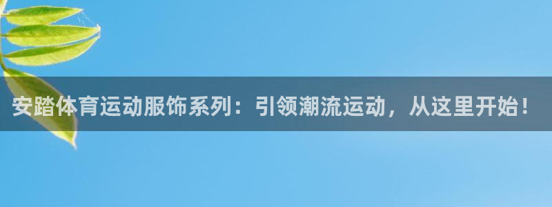 ug环球官网：安踏体育运动服饰系列：引领潮流运动，从这里开始！