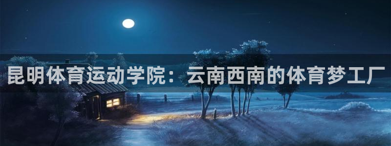 ug环球官网：昆明体育运动学院：云南西南的体育梦工厂
