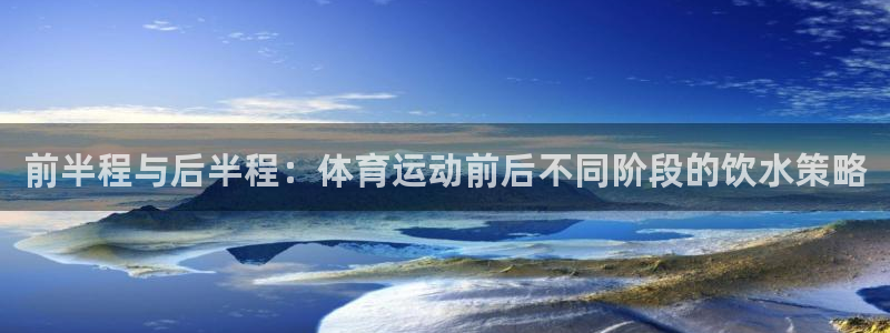 ug环球官网：前半程与后半程：体育运动前后不同阶段的饮水策略
