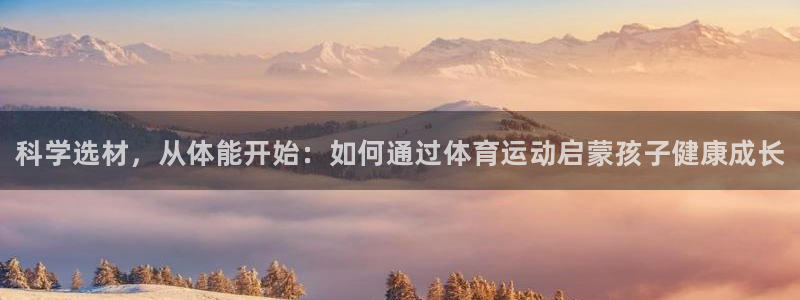 ug环球官网登录入口：科学选材，从体能开始：如何通过体育运动启蒙孩子健康成长