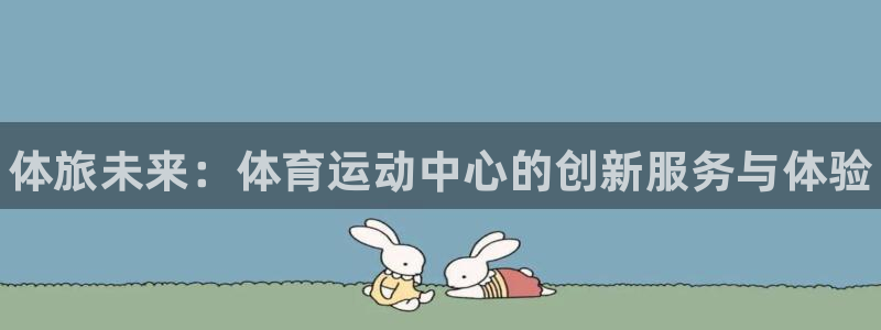 ug环球官网注册：体旅未来：体育运动中心的创新服务与体验