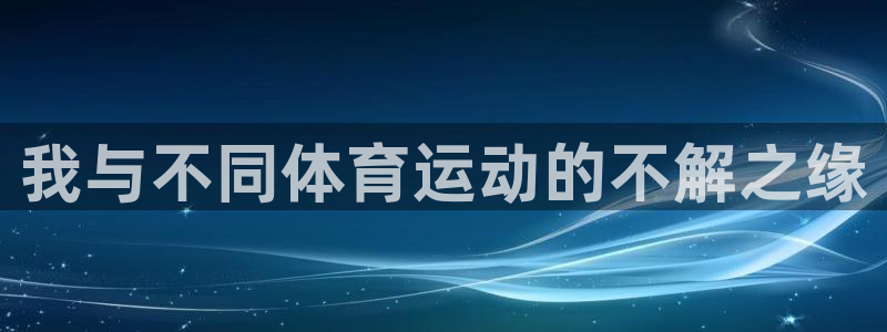 ug环球官网登录入口：我与不同体育运动的不解之缘