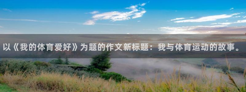 ug环球官网注册：以《我的体育爱好》为题的作文新标题：我与体育运动的故事。