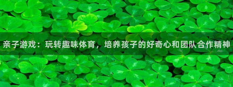 ug环球官网：亲子游戏：玩转趣味体育，培养孩子的好奇心和团队合作精神