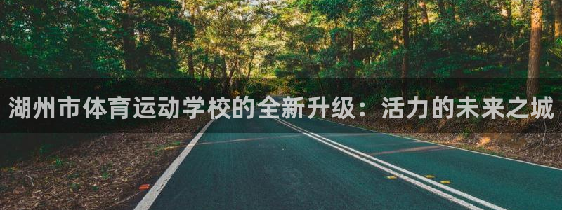 ug环球官网登录入口：湖州市体育运动学校的全新升级：活力的未来之城
