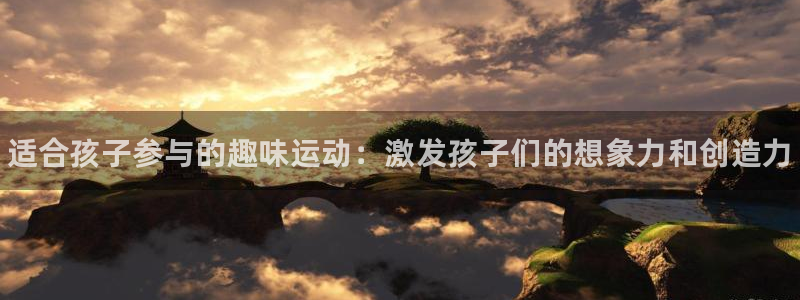 ug环球官网登录入口：适合孩子参与的趣味运动：激发孩子们的想象力和创造力