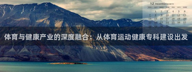 ug环球官网登录入口：体育与健康产业的深度融合：从体育运动健康专科建设出发