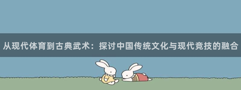 菲律宾ug环球官网：从现代体育到古典武术：探讨中国传统文化与现代竞技的融合
