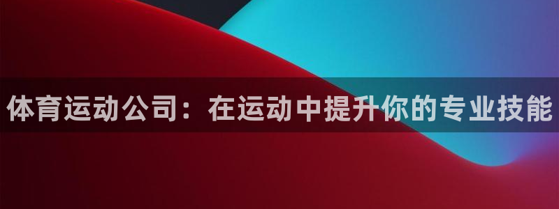 ug环球官网注册：体育运动公司：在运动中提升你的专业技能