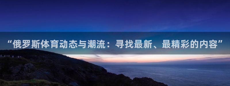 ug环球官网登录入口：“俄罗斯体育动态与潮流：寻找最新、最精彩的内容”