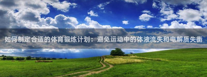 ug环球官网注册：如何制定合适的体育锻炼计划：避免运动中的体液流失和电解质失衡