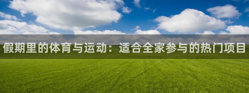 ug环球官网登录入口：假期里的体育与运动：适合全家参与的热门项目