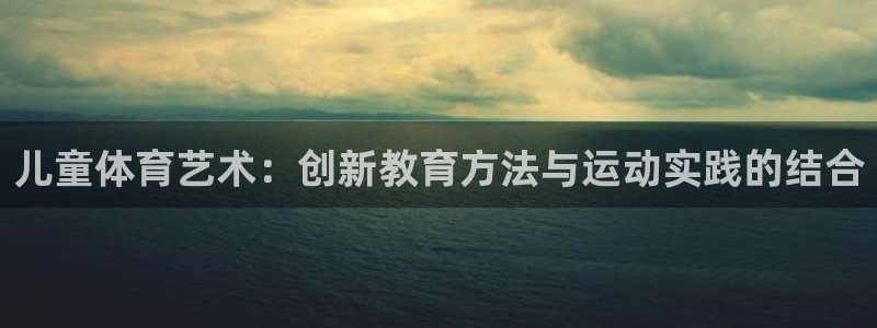 ug环球官网：儿童体育艺术：创新教育方法与运动实践的结合