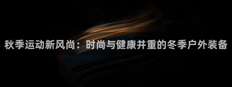 ug环球官网登录入口：秋季运动新风尚：时尚与健康并重的冬季户外装备
