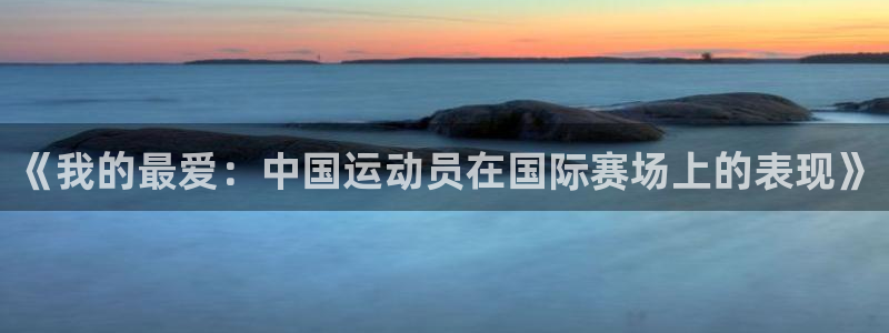ug环球官网登录入口：《我的最爱：中国运动员在国际赛场上的表现》