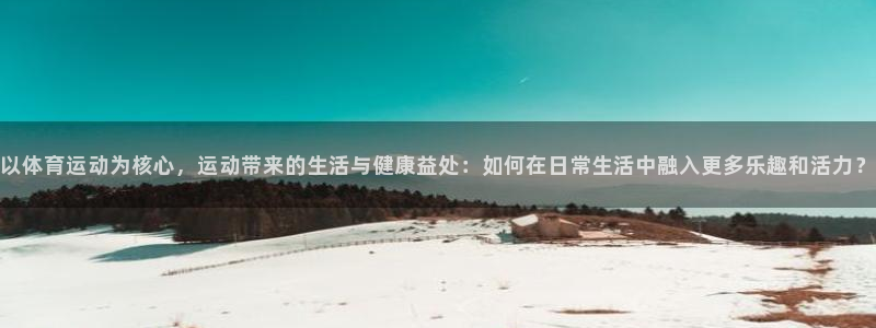 菲律宾ug环球官网：以体育运动为核心，运动带来的生活与健康益处：如何在日常生活中融入更多乐趣和活力？