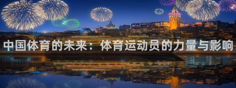 ug环球官网：中国体育的未来：体育运动员的力量与影响