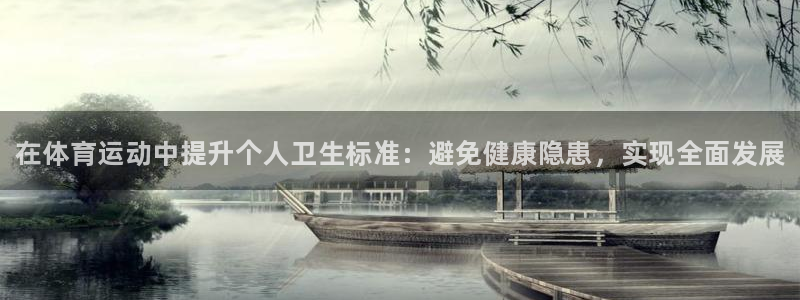 ug环球官网登录入口：在体育运动中提升个人卫生标准：避免健康隐患，实现全面发展