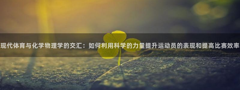 ug环球官网注册：现代体育与化学物理学的交汇：如何利用科学的力量提升运动员的表现和提高比赛效率