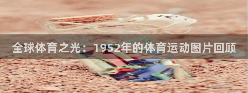 菲律宾ug环球官网：全球体育之光：1952年的体育运动图片回顾