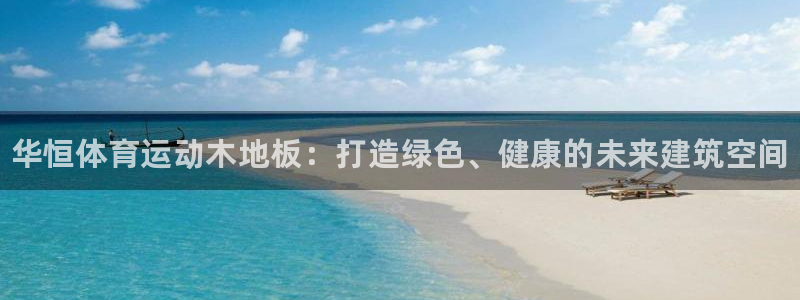 菲律宾ug环球官网：华恒体育运动木地板：打造绿色、健康的未来建筑空间