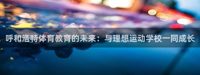 ug环球官网登录入口：呼和浩特体育教育的未来：与理想运动学校一同成长