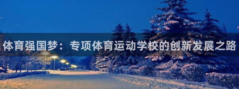 ug环球官网登录入口：体育强国梦：专项体育运动学校的创新发展之路