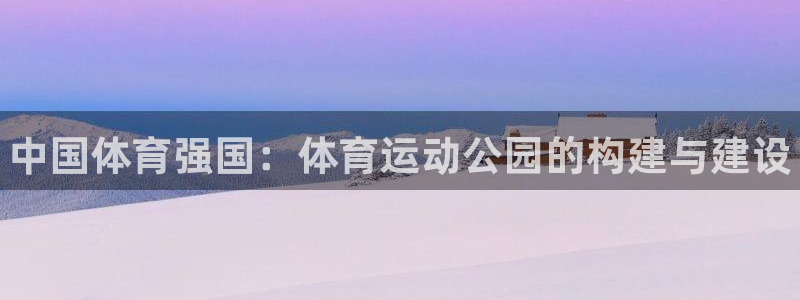 ug环球官网注册：中国体育强国：体育运动公园的构建与建设